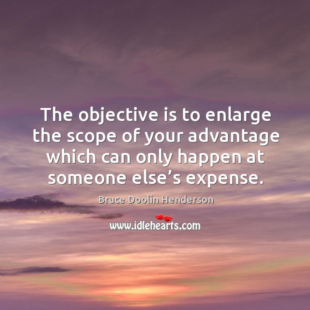 The objective is to enlarge the scope of your advantage which can only happen at someone else’s expense. Image