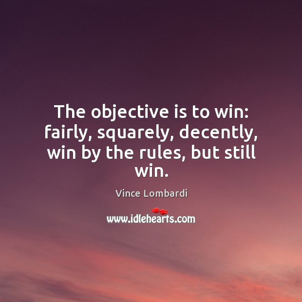 The objective is to win: fairly, squarely, decently, win by the rules, but still win. Vince Lombardi Picture Quote
