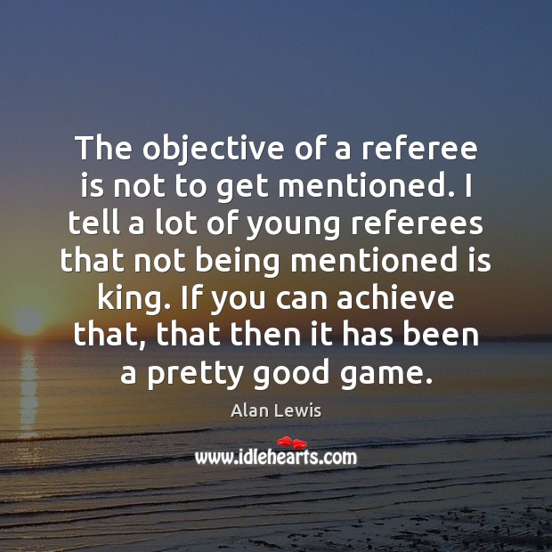The objective of a referee is not to get mentioned. I tell Alan Lewis Picture Quote