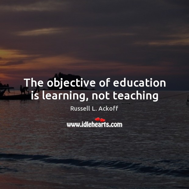 The objective of education is learning, not teaching 