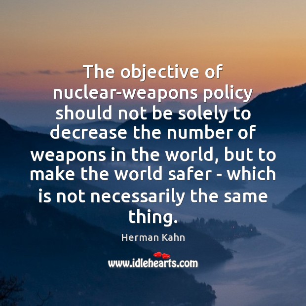 The objective of nuclear-weapons policy should not be solely to decrease the Herman Kahn Picture Quote