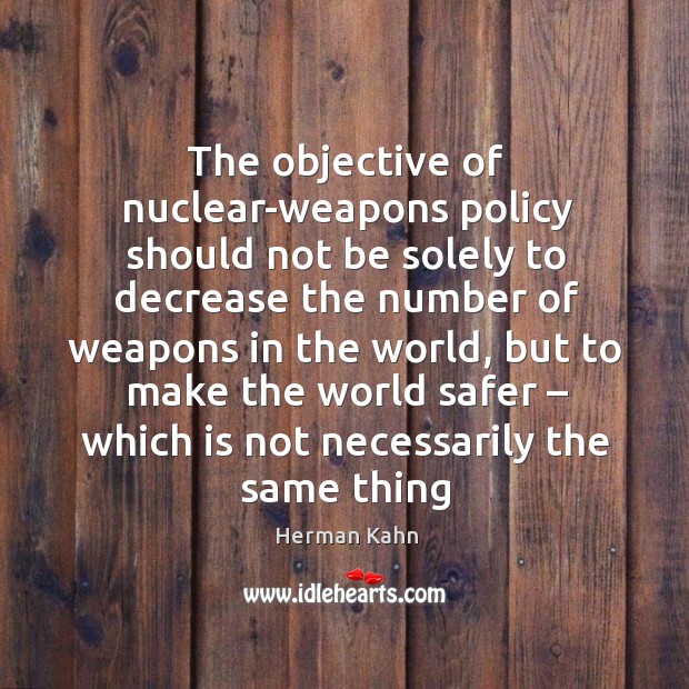 The objective of nuclear-weapons policy should not be solely to decrease the number of weapons in the world Herman Kahn Picture Quote