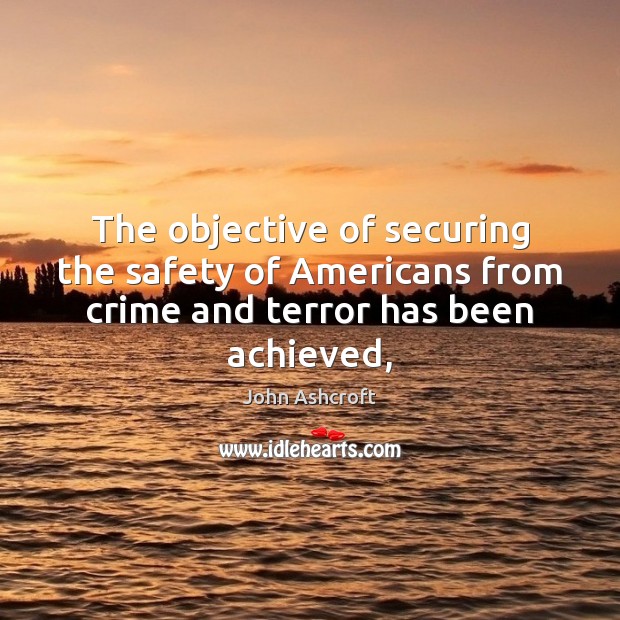 The objective of securing the safety of Americans from crime and terror has been achieved, John Ashcroft Picture Quote