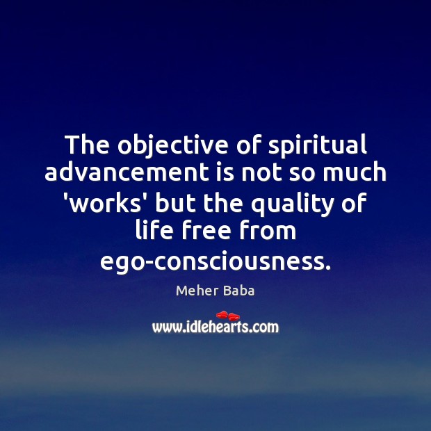 The objective of spiritual advancement is not so much ‘works’ but the Meher Baba Picture Quote
