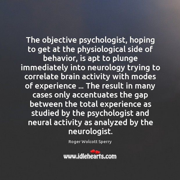The objective psychologist, hoping to get at the physiological side of behavior, Roger Wolcott Sperry Picture Quote