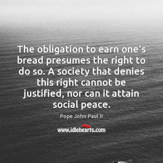 The obligation to earn one’s bread presumes the right to do so. Pope John Paul II Picture Quote