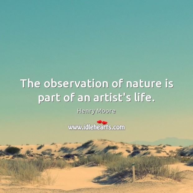 The observation of nature is part of an artist’s life. Henry Moore Picture Quote