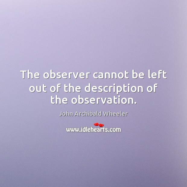 The observer cannot be left out of the description of the observation. John Archibald Wheeler Picture Quote
