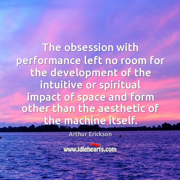 The obsession with performance left no room for the development Arthur Erickson Picture Quote