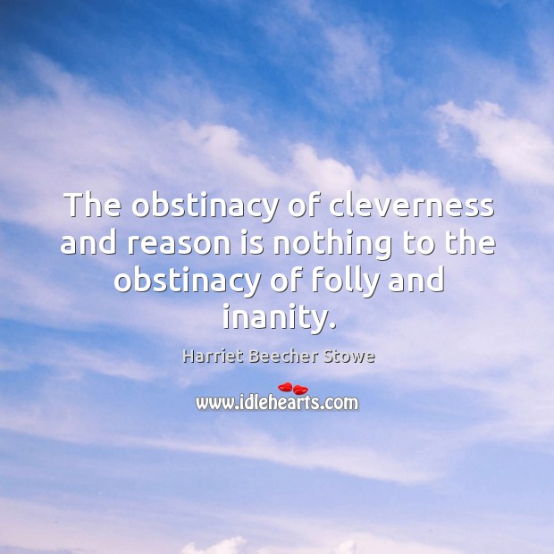 The obstinacy of cleverness and reason is nothing to the obstinacy of folly and inanity. Harriet Beecher Stowe Picture Quote