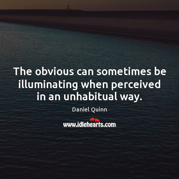 The obvious can sometimes be illuminating when perceived in an unhabitual way. Daniel Quinn Picture Quote