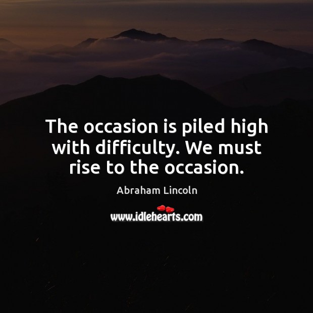 The occasion is piled high with difficulty. We must rise to the occasion. Image