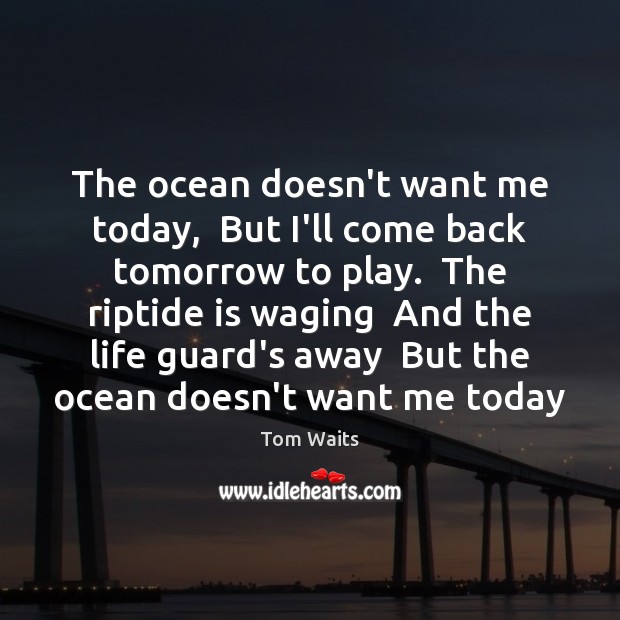 The ocean doesn’t want me today,  But I’ll come back tomorrow to Tom Waits Picture Quote