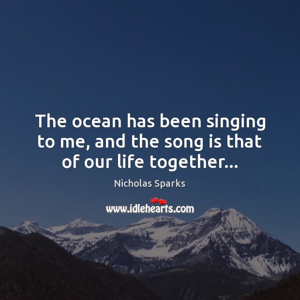 The ocean has been singing to me, and the song is that of our life together… Nicholas Sparks Picture Quote