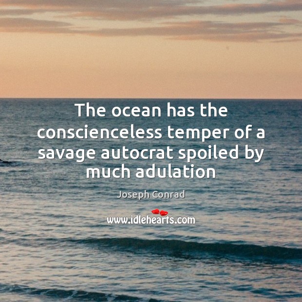 The ocean has the conscienceless temper of a savage autocrat spoiled by much adulation 