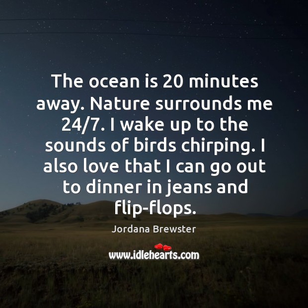 The ocean is 20 minutes away. Nature surrounds me 24/7. I wake up to the sounds of birds chirping. Jordana Brewster Picture Quote
