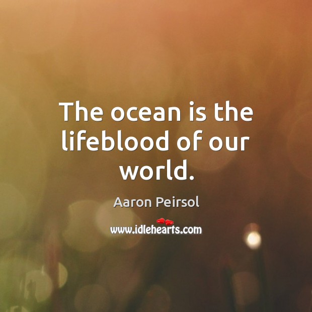 The ocean is the lifeblood of our world. Aaron Peirsol Picture Quote