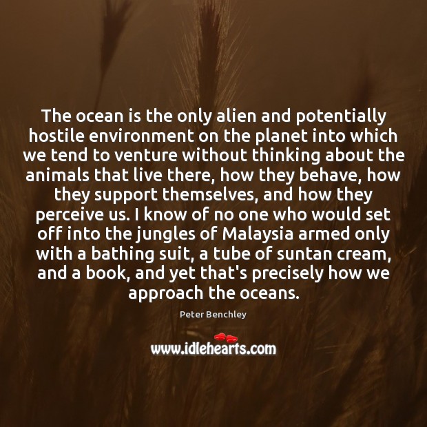 The ocean is the only alien and potentially hostile environment on the Peter Benchley Picture Quote