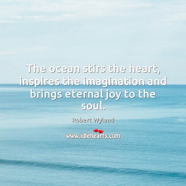 The ocean stirs the heart, inspires the imagination and brings eternal joy to the soul. Robert Wyland Picture Quote