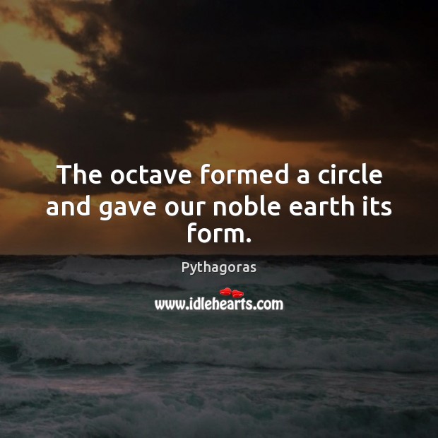 The octave formed a circle and gave our noble earth its form. Pythagoras Picture Quote