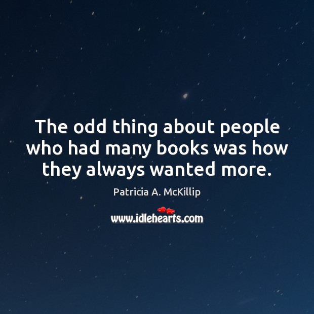 The odd thing about people who had many books was how they always wanted more. Patricia A. McKillip Picture Quote