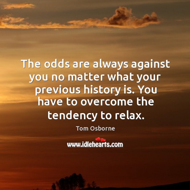 The odds are always against you no matter what your previous history is. Tom Osborne Picture Quote