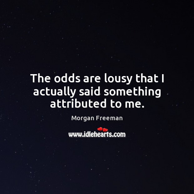 The odds are lousy that I actually said something attributed to me. Morgan Freeman Picture Quote
