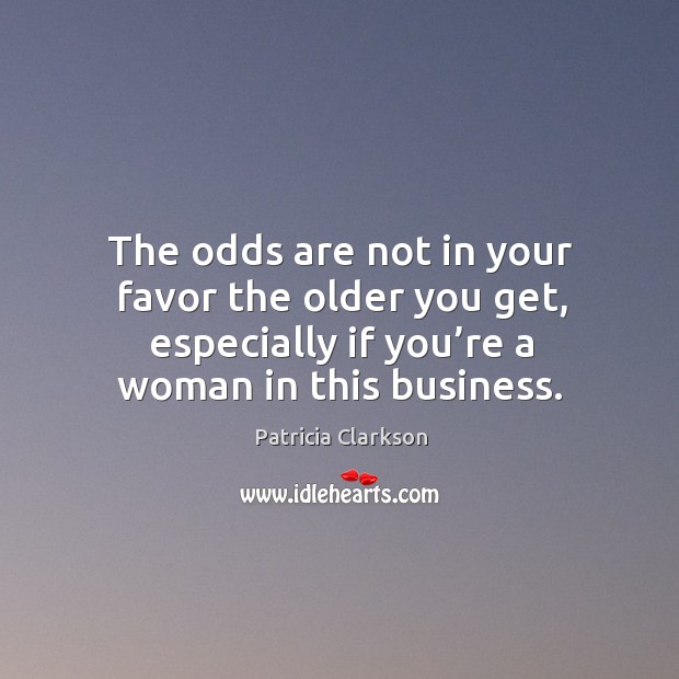 The odds are not in your favor the older you get, especially if you’re a woman in this business. Patricia Clarkson Picture Quote