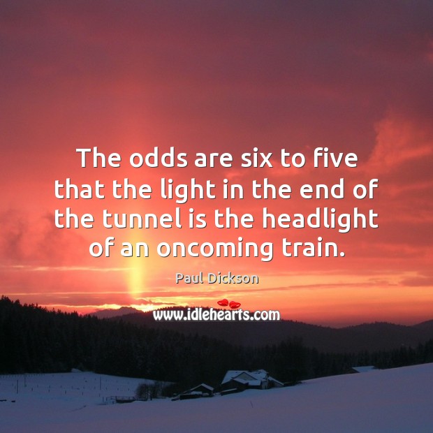 The odds are six to five that the light in the end Paul Dickson Picture Quote