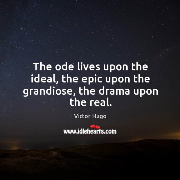 The ode lives upon the ideal, the epic upon the grandiose, the drama upon the real. Victor Hugo Picture Quote