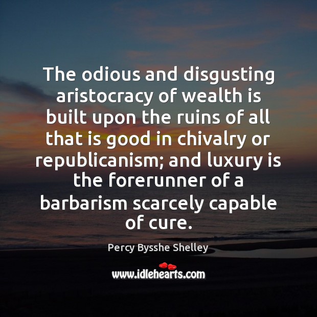 The odious and disgusting aristocracy of wealth is built upon the ruins Percy Bysshe Shelley Picture Quote