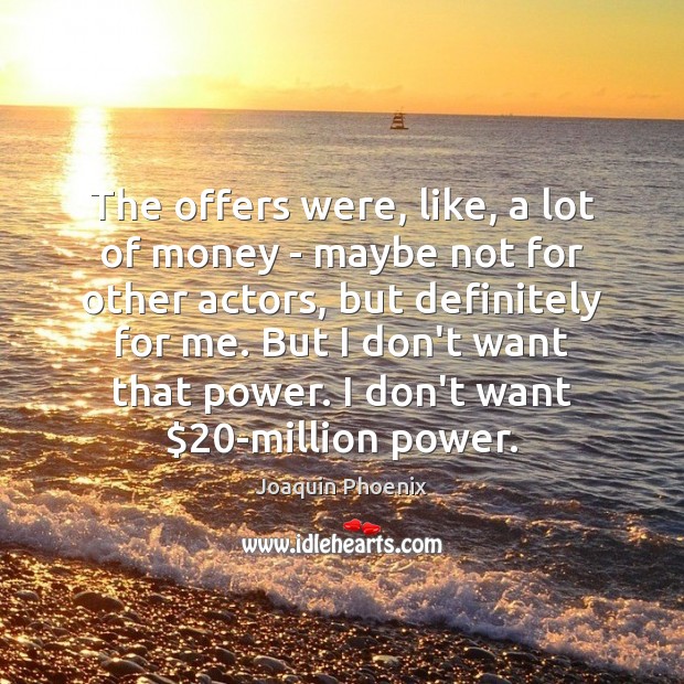 The offers were, like, a lot of money – maybe not for Joaquin Phoenix Picture Quote