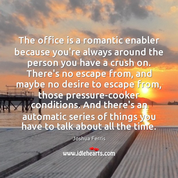 The office is a romantic enabler because you’re always around the person Joshua Ferris Picture Quote