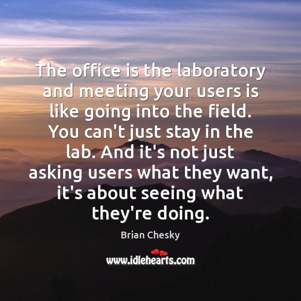 The office is the laboratory and meeting your users is like going Brian Chesky Picture Quote