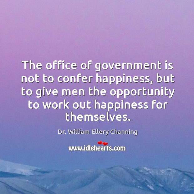 The office of government is not to confer happiness, but to give men the opportunity Dr. William Ellery Channing Picture Quote
