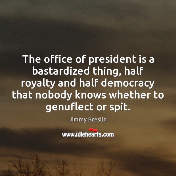 The office of president is a bastardized thing, half royalty and half Jimmy Breslin Picture Quote