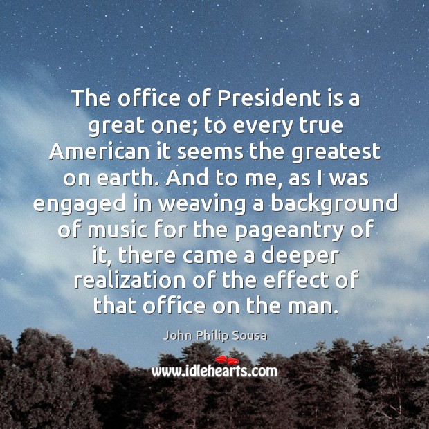 The office of president is a great one; to every true american it seems the greatest on earth. John Philip Sousa Picture Quote