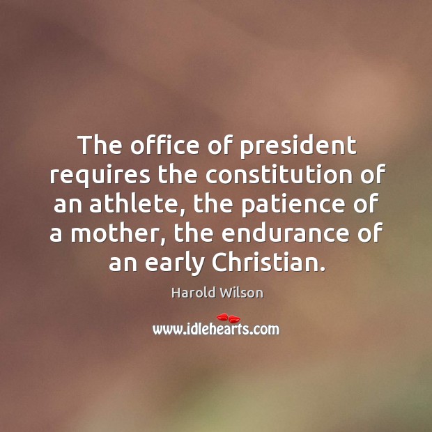 The office of president requires the constitution of an athlete, the patience of a mother Harold Wilson Picture Quote