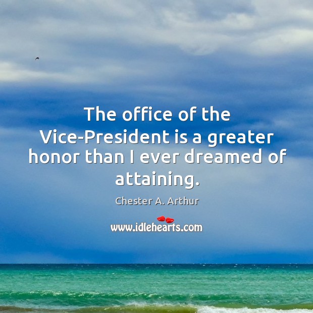 The office of the Vice-President is a greater honor than I ever dreamed of attaining. Chester A. Arthur Picture Quote
