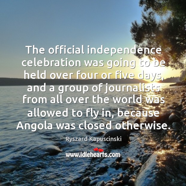 The official independence celebration was going to be held over four or five days Ryszard Kapuscinski Picture Quote