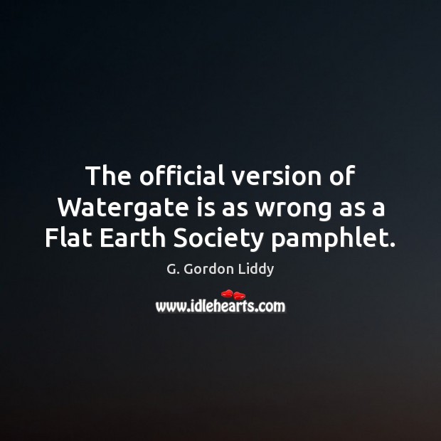 The official version of Watergate is as wrong as a Flat Earth Society pamphlet. G. Gordon Liddy Picture Quote