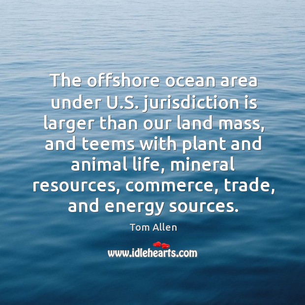 The offshore ocean area under u.s. Jurisdiction is larger than our land mass Tom Allen Picture Quote