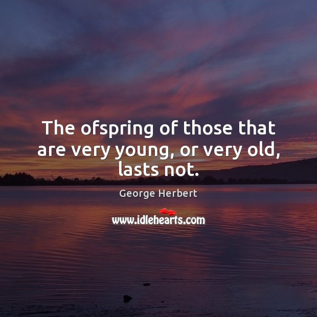 The ofspring of those that are very young, or very old, lasts not. George Herbert Picture Quote