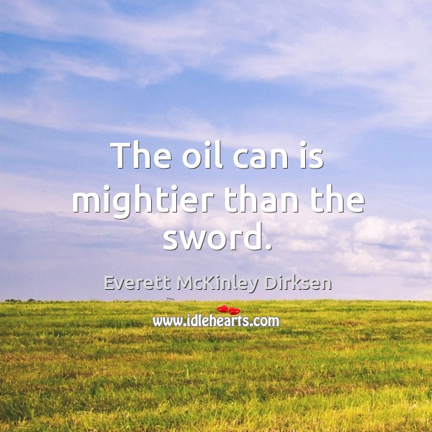 The oil can is mightier than the sword. Everett McKinley Dirksen Picture Quote