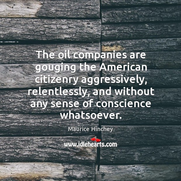 The oil companies are gouging the american citizenry aggressively, relentlessly, and without any sense of conscience whatsoever. Maurice Hinchey Picture Quote