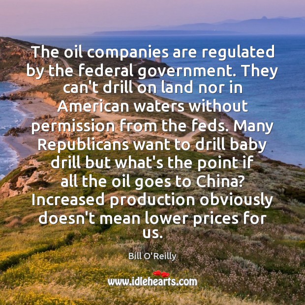 The oil companies are regulated by the federal government. They can’t drill Bill O’Reilly Picture Quote