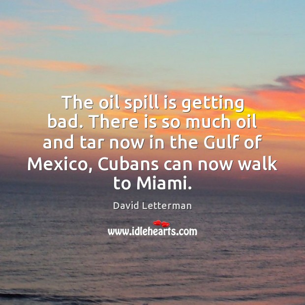 The oil spill is getting bad. There is so much oil and David Letterman Picture Quote