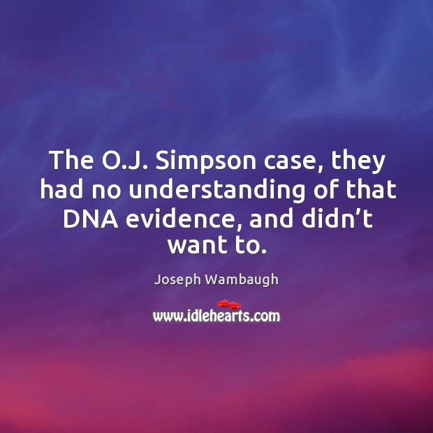The o.j. Simpson case, they had no understanding of that dna evidence, and didn’t want to. Joseph Wambaugh Picture Quote