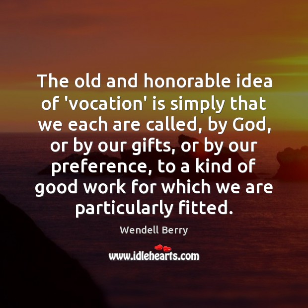 The old and honorable idea of ‘vocation’ is simply that we each Wendell Berry Picture Quote