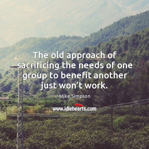 The old approach of sacrificing the needs of one group to benefit another just won’t work. Mike Simpson Picture Quote